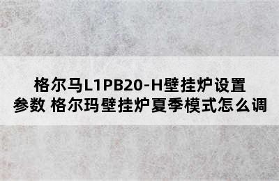 格尔马L1PB20-H壁挂炉设置参数 格尔玛壁挂炉夏季模式怎么调